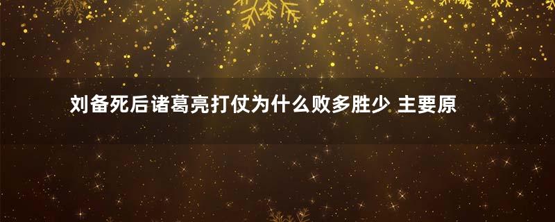 刘备死后诸葛亮打仗为什么败多胜少 主要原因有四点